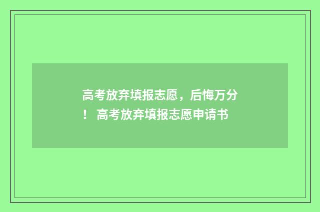 高考放弃填报志愿，后悔万分！ 高考放弃填报志愿申请书