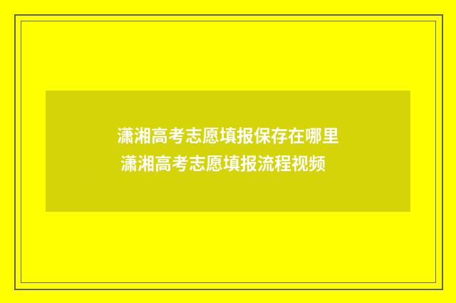 潇湘高考志愿填报保存在哪里 潇湘高考志愿填报流程视频