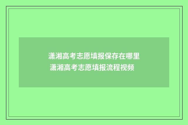 潇湘高考志愿填报保存在哪里 潇湘高考志愿填报流程视频