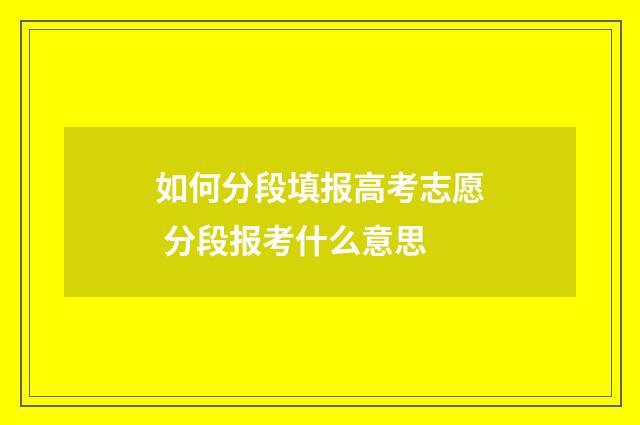 如何分段填报高考志愿 分段报考什么意思