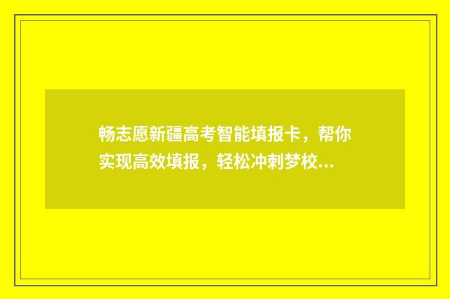畅志愿新疆高考智能填报卡，帮你实现高效填报，轻松冲刺梦校！ 新疆 高考 志愿