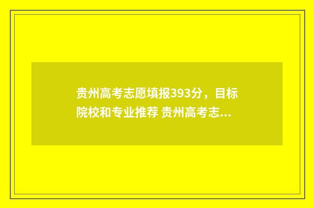贵州高考志愿填报393分，目标院校和专业推荐 贵州高考志愿填报时间2024
