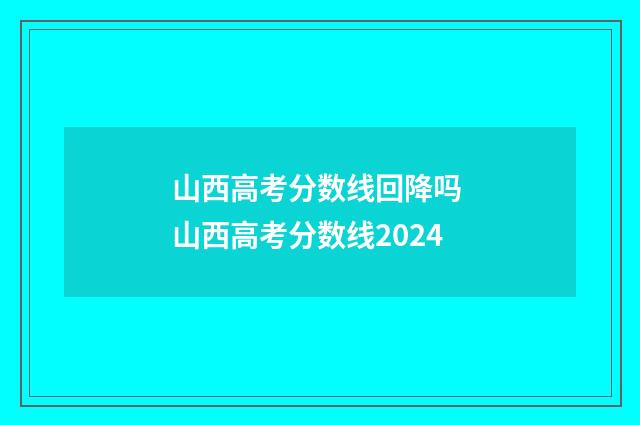 山西高考分数线回降吗 山西高考分数线2024