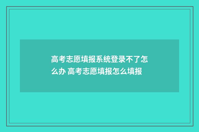 高考志愿填报系统登录不了怎么办 高考志愿填报怎么填报
