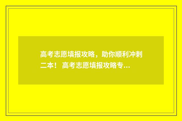 高考志愿填报攻略，助你顺利冲刺二本！ 高考志愿填报攻略专科