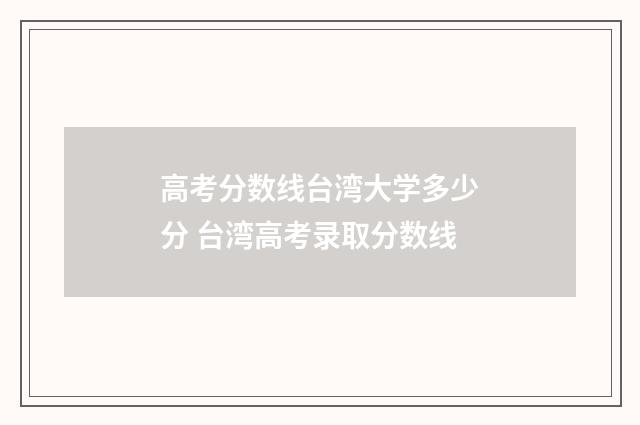 高考分数线台湾大学多少分 台湾高考录取分数线