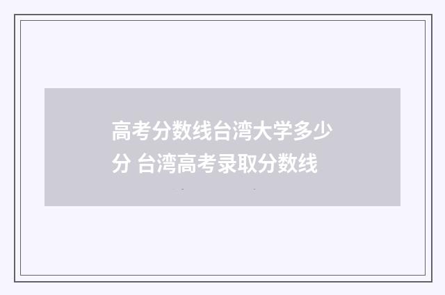 高考分数线台湾大学多少分 台湾高考录取分数线