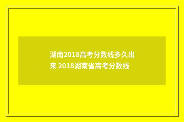 湖南2018高考分数线多久出来 2018湖南省高考分数线