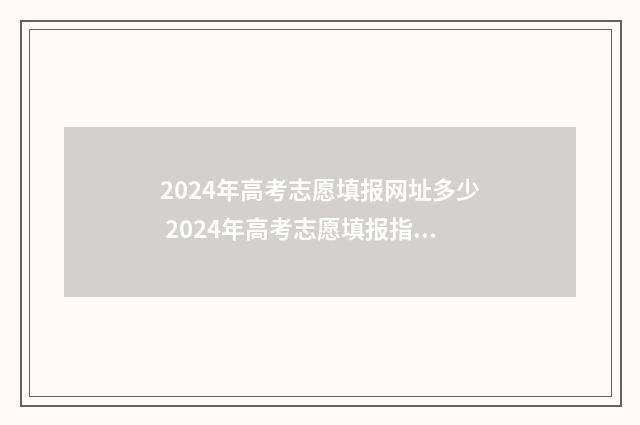 2024年高考志愿填报网址多少 2024年高考志愿填报指南电子版