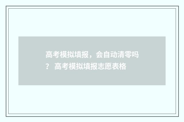 高考模拟填报，会自动清零吗？ 高考模拟填报志愿表格