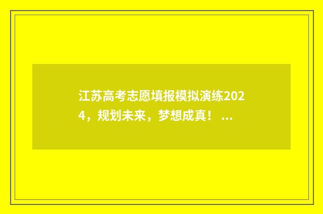 江苏高考志愿填报模拟演练2024，规划未来，梦想成真！ 江苏高考志愿填报不服从调剂