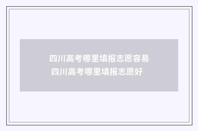 四川高考哪里填报志愿容易 四川高考哪里填报志愿好