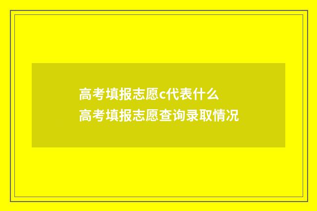高考填报志愿c代表什么 高考填报志愿查询录取情况