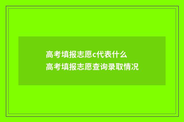 高考填报志愿c代表什么 高考填报志愿查询录取情况