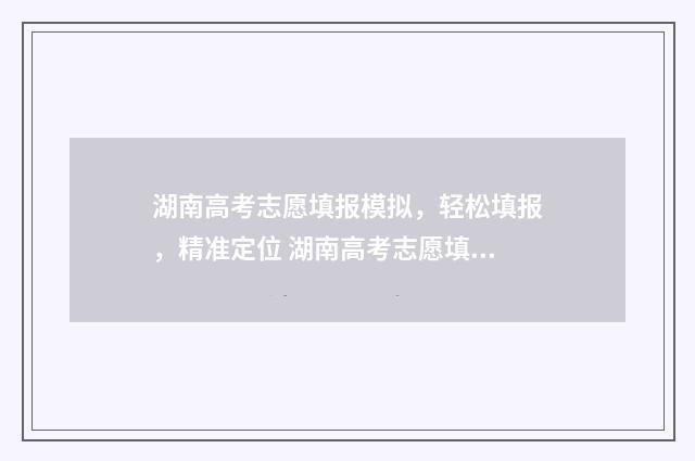 湖南高考志愿填报模拟，轻松填报，精准定位 湖南高考志愿填报指南2024