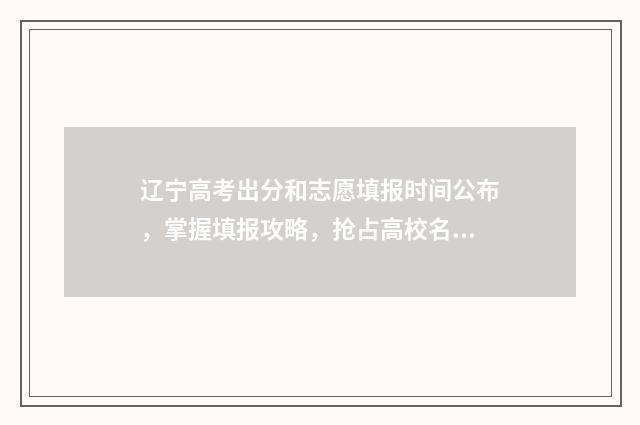 辽宁高考出分和志愿填报时间公布，掌握填报攻略，抢占高校名额 辽宁高考出分和报考时间