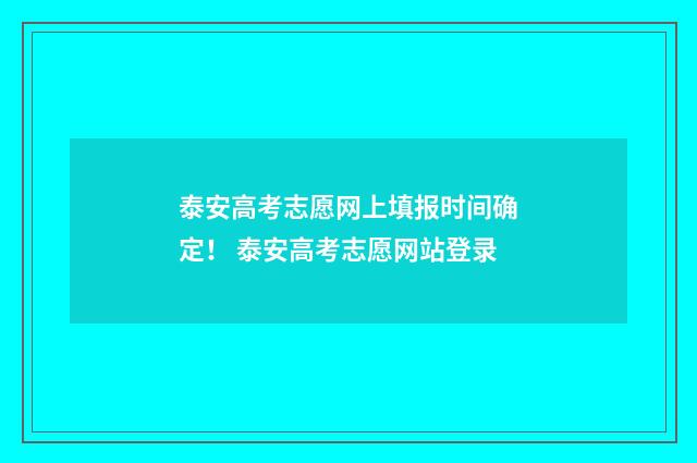 泰安高考志愿网上填报时间确定！ 泰安高考志愿网站登录