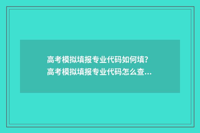 高考模拟填报专业代码如何填？ 高考模拟填报专业代码怎么查询