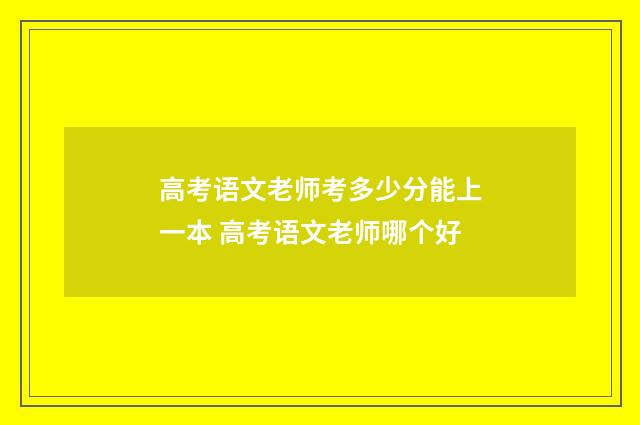 高考语文老师考多少分能上一本 高考语文老师哪个好