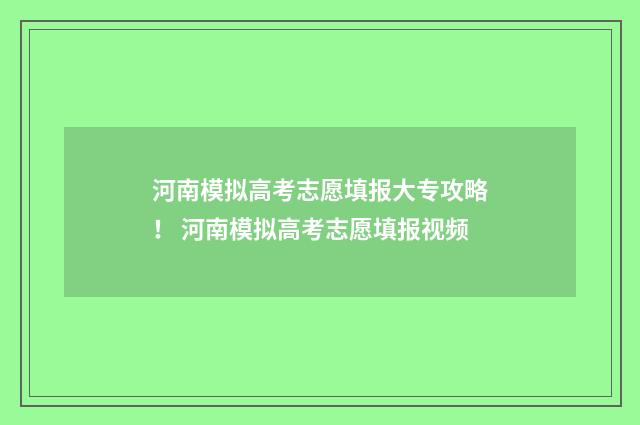 河南模拟高考志愿填报大专攻略！ 河南模拟高考志愿填报视频