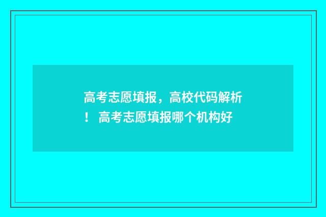 高考志愿填报，高校代码解析！ 高考志愿填报哪个机构好