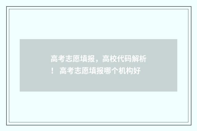 高考志愿填报，高校代码解析！ 高考志愿填报哪个机构好