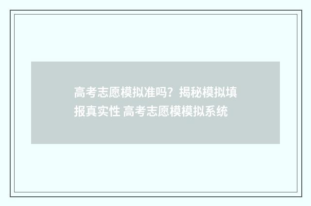 高考志愿模拟准吗？揭秘模拟填报真实性 高考志愿模模拟系统