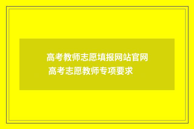 高考教师志愿填报网站官网 高考志愿教师专项要求