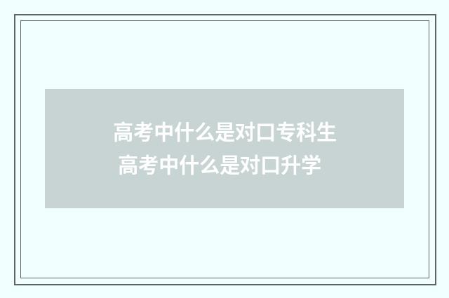 高考中什么是对口专科生 高考中什么是对口升学