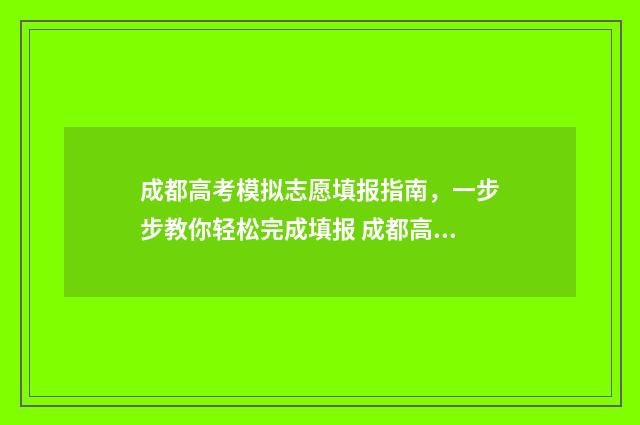 成都高考模拟志愿填报指南，一步步教你轻松完成填报 成都高考模拟志愿填报流程