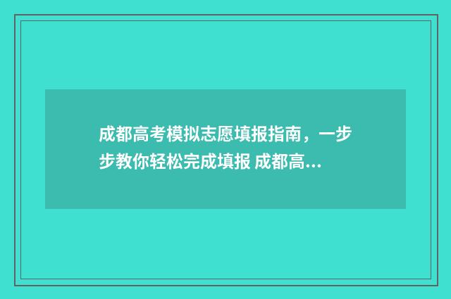 成都高考模拟志愿填报指南，一步步教你轻松完成填报 成都高考模拟志愿填报流程