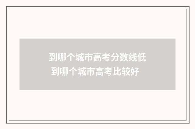 到哪个城市高考分数线低 到哪个城市高考比较好