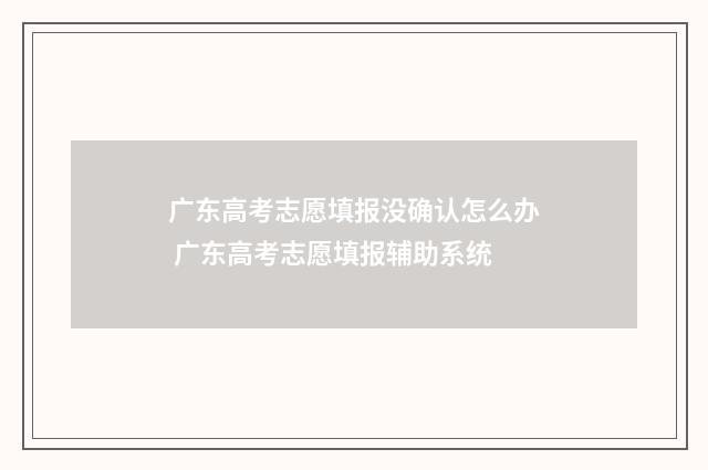 广东高考志愿填报没确认怎么办 广东高考志愿填报辅助系统