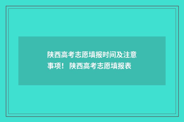 陕西高考志愿填报时间及注意事项！ 陕西高考志愿填报表