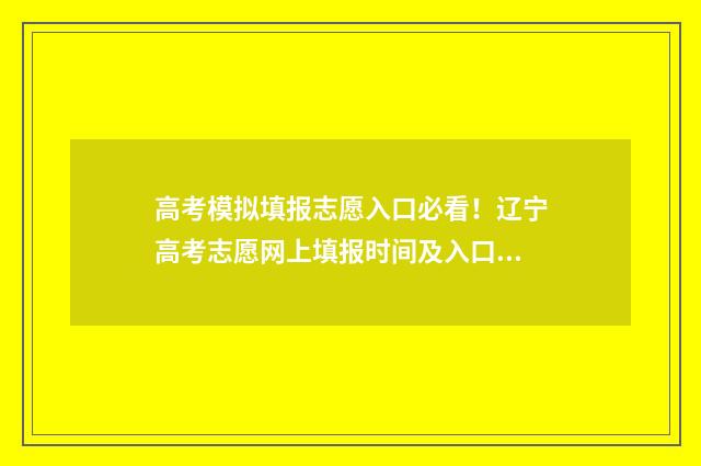 高考模拟填报志愿入口必看！辽宁高考志愿网上填报时间及入口 高考模拟填报志愿的流程