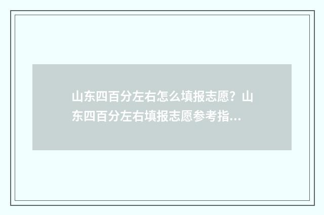 山东四百分左右怎么填报志愿？山东四百分左右填报志愿参考指南 山东4百多分能考什么大学