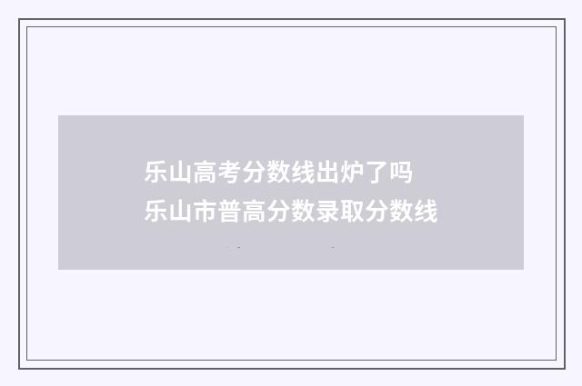 乐山高考分数线出炉了吗 乐山市普高分数录取分数线