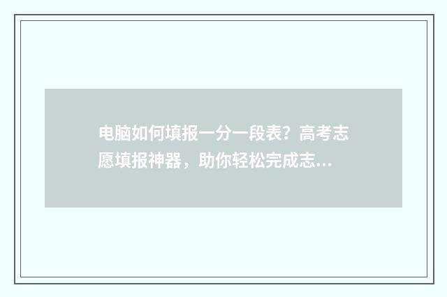 电脑如何填报一分一段表？高考志愿填报神器，助你轻松完成志愿填报 电脑如何填报一张纸