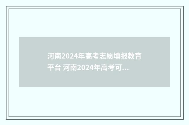 河南2024年高考志愿填报教育平台 河南2024年高考可以复读吗