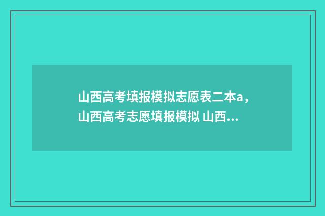 山西高考填报模拟志愿表二本a，山西高考志愿填报模拟 山西2021高考填报指南
