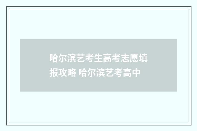 哈尔滨艺考生高考志愿填报攻略 哈尔滨艺考高中