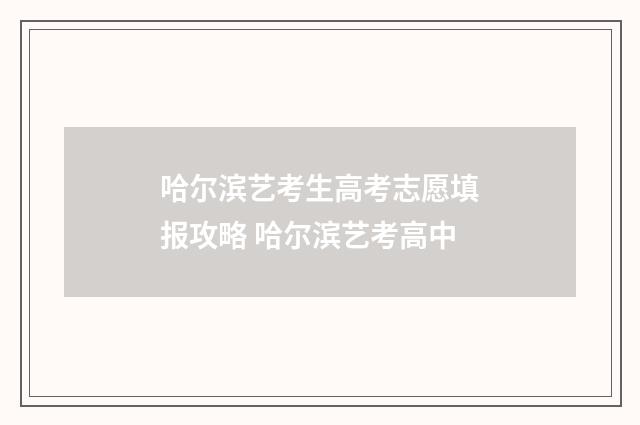 哈尔滨艺考生高考志愿填报攻略 哈尔滨艺考高中