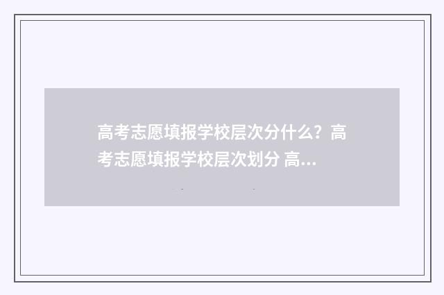 高考志愿填报学校层次分什么？高考志愿填报学校层次划分 高考志愿填报学校查询