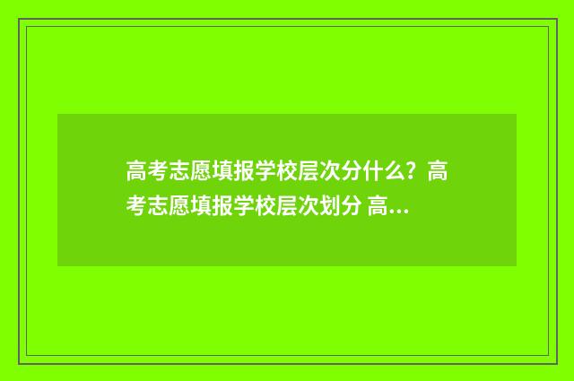 高考志愿填报学校层次分什么？高考志愿填报学校层次划分 高考志愿填报学校查询