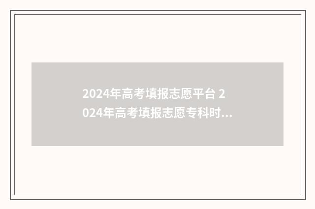 2024年高考填报志愿平台 2024年高考填报志愿专科时间