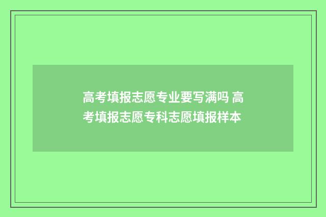 高考填报志愿专业要写满吗 高考填报志愿专科志愿填报样本