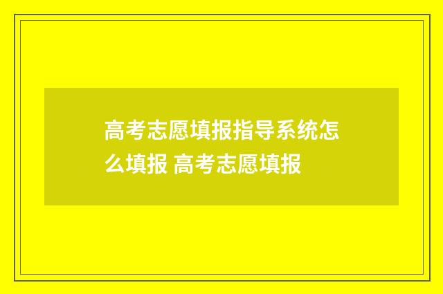 高考志愿填报指导系统怎么填报 高考志愿填报