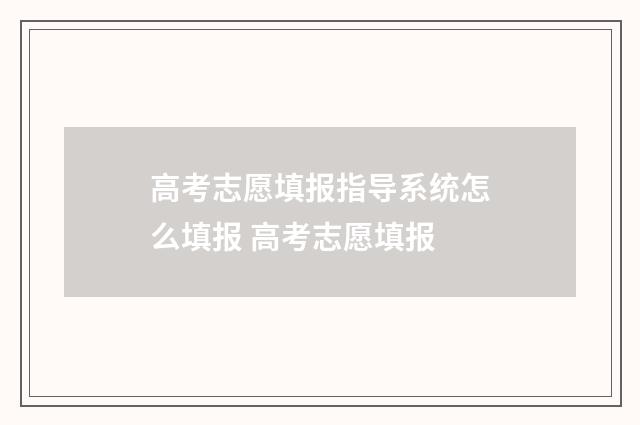 高考志愿填报指导系统怎么填报 高考志愿填报