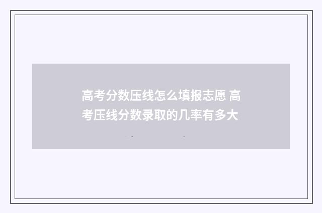 高考分数压线怎么填报志愿 高考压线分数录取的几率有多大