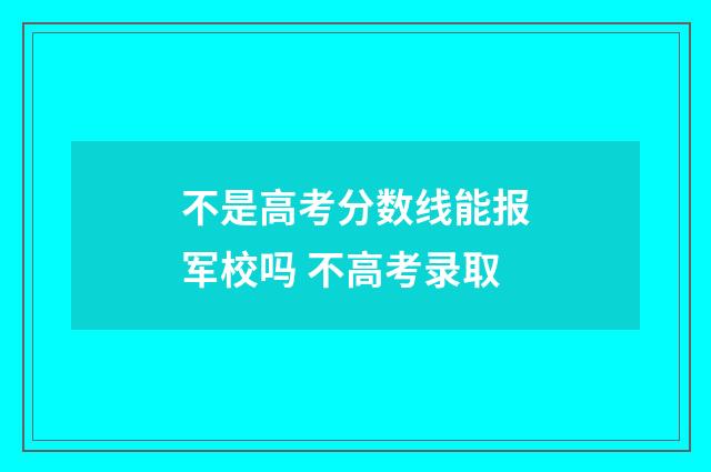 不是高考分数线能报军校吗 不高考录取